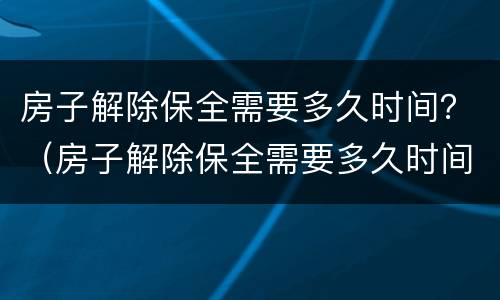 房子解除保全需要多久时间？（房子解除保全需要多久时间完成）