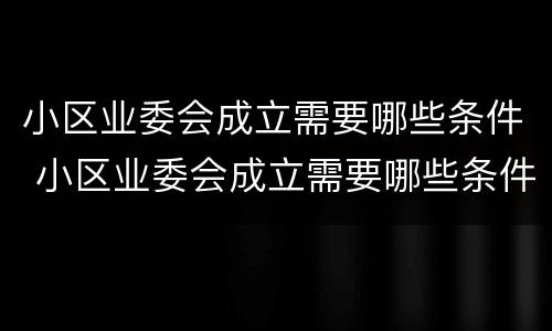 小区业委会成立需要哪些条件 小区业委会成立需要哪些条件呢
