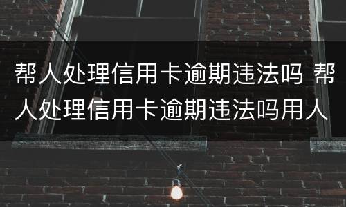 帮人处理信用卡逾期违法吗 帮人处理信用卡逾期违法吗用人脸识别码