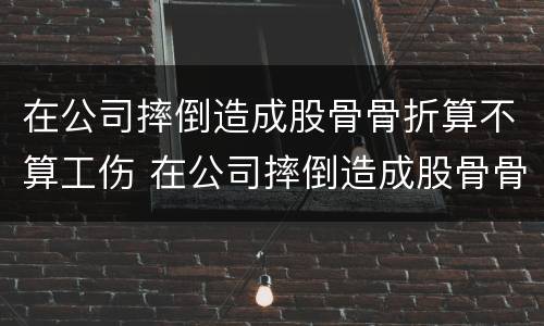 在公司摔倒造成股骨骨折算不算工伤 在公司摔倒造成股骨骨折算不算工伤事故
