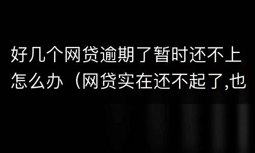好几个网贷逾期了暂时还不上怎么办（网贷实在还不起了,也只能逾期了）