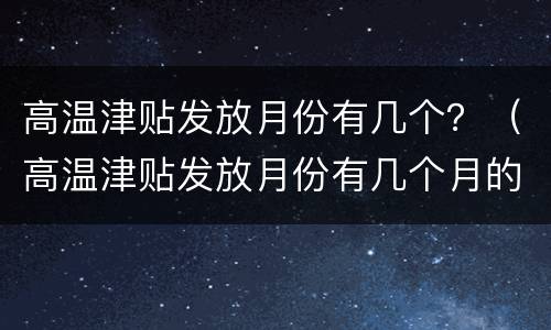 高温津贴发放月份有几个？（高温津贴发放月份有几个月的）