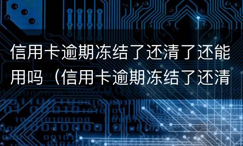 信用卡逾期冻结了还清了还能用吗（信用卡逾期冻结了还清了还能用吗知乎）
