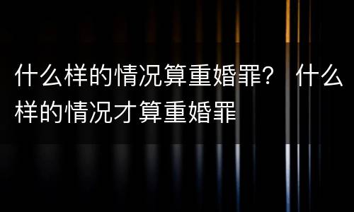 什么样的情况算重婚罪？ 什么样的情况才算重婚罪