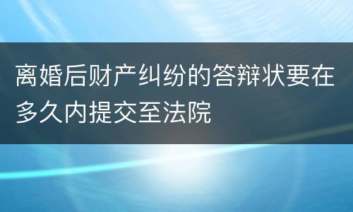 离婚后财产纠纷的答辩状要在多久内提交至法院