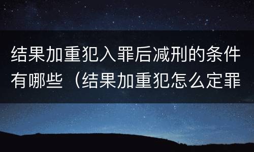 结果加重犯入罪后减刑的条件有哪些（结果加重犯怎么定罪）