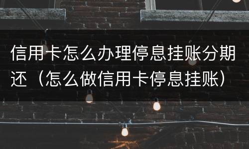 信用卡怎么办理停息挂账分期还（怎么做信用卡停息挂账）