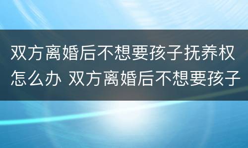 双方离婚后不想要孩子抚养权怎么办 双方离婚后不想要孩子抚养权怎么办理