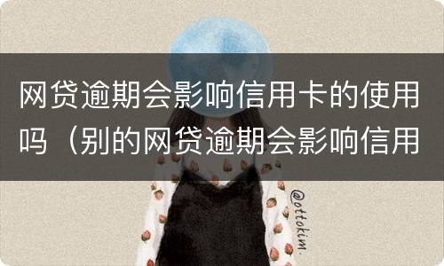 网贷逾期会影响信用卡的使用吗（别的网贷逾期会影响信用卡使用吗）