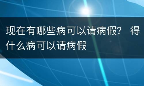 现在有哪些病可以请病假？ 得什么病可以请病假