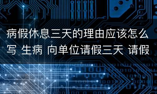 病假休息三天的理由应该怎么写 生病 向单位请假三天 请假条怎么写