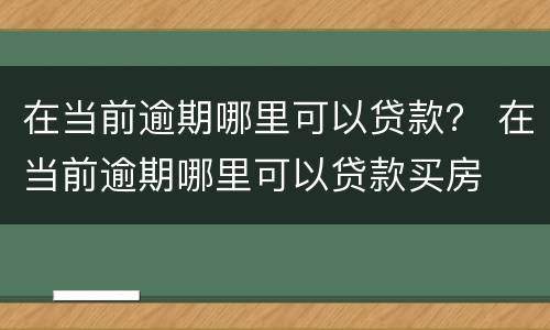 在当前逾期哪里可以贷款? 在当前逾期哪里可以贷款买房