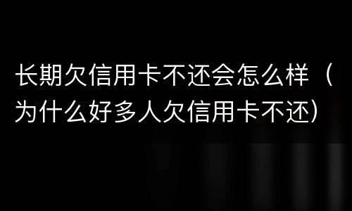 长期欠信用卡不还会怎么样（为什么好多人欠信用卡不还）