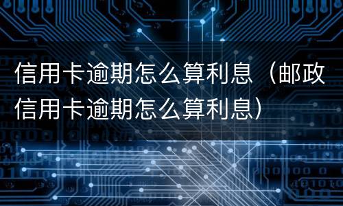 信用卡逾期怎么算利息（邮政信用卡逾期怎么算利息）