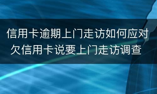 信用卡逾期上门走访如何应对 欠信用卡说要上门走访调查