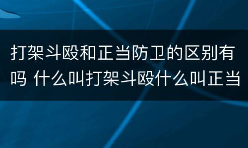 打架斗殴和正当防卫的区别有吗 什么叫打架斗殴什么叫正当防卫