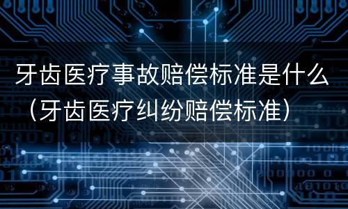 牙齿医疗事故赔偿标准是什么（牙齿医疗纠纷赔偿标准）