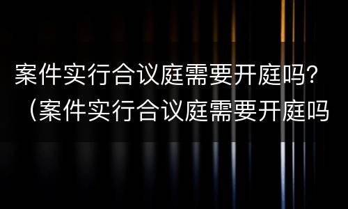 案件实行合议庭需要开庭吗？（案件实行合议庭需要开庭吗法官）
