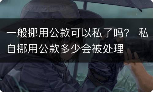 一般挪用公款可以私了吗？ 私自挪用公款多少会被处理