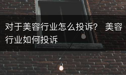 对于美容行业怎么投诉？ 美容行业如何投诉