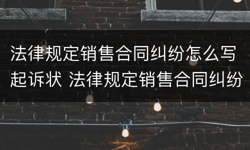 法律规定销售合同纠纷怎么写起诉状 法律规定销售合同纠纷怎么写起诉状范文