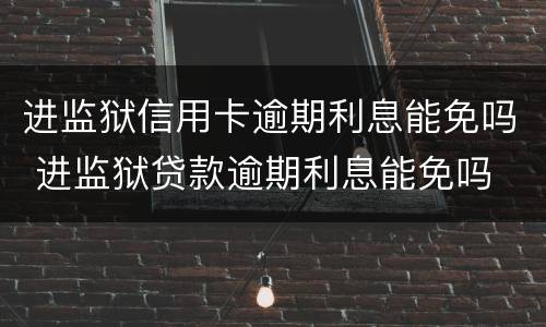 进监狱信用卡逾期利息能免吗 进监狱贷款逾期利息能免吗