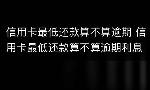 信用卡最低还款算不算逾期 信用卡最低还款算不算逾期利息