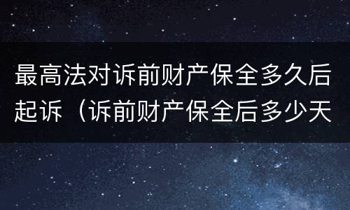 最高法对诉前财产保全多久后起诉（诉前财产保全后多少天起诉）