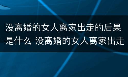 没离婚的女人离家出走的后果是什么 没离婚的女人离家出走的后果是什么意思