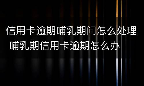 信用卡逾期哺乳期间怎么处理 哺乳期信用卡逾期怎么办