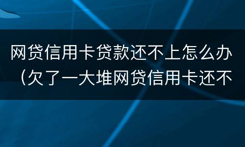 网贷信用卡贷款还不上怎么办（欠了一大堆网贷信用卡还不上）