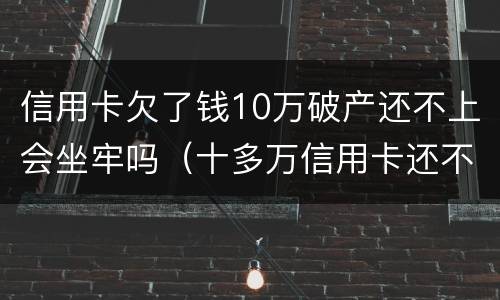 信用卡欠了钱10万破产还不上会坐牢吗（十多万信用卡还不起会坐牢吗?）