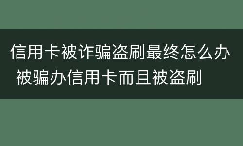 信用卡被诈骗盗刷最终怎么办 被骗办信用卡而且被盗刷