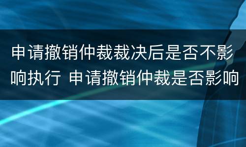 申请撤销仲裁裁决后是否不影响执行 申请撤销仲裁是否影响裁决结果执行