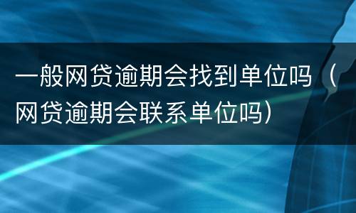一般网贷逾期会找到单位吗（网贷逾期会联系单位吗）