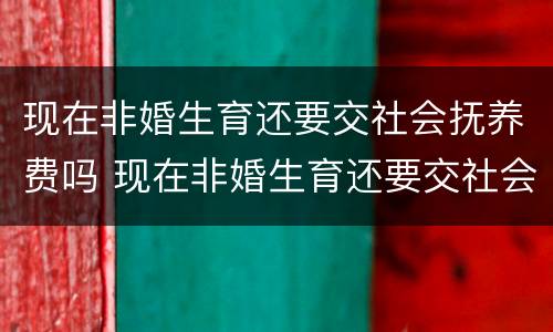 现在非婚生育还要交社会抚养费吗 现在非婚生育还要交社会抚养费吗知乎