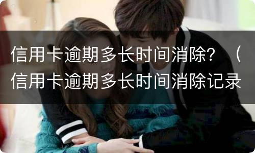 信用卡逾期多长时间消除？（信用卡逾期多长时间消除记录）