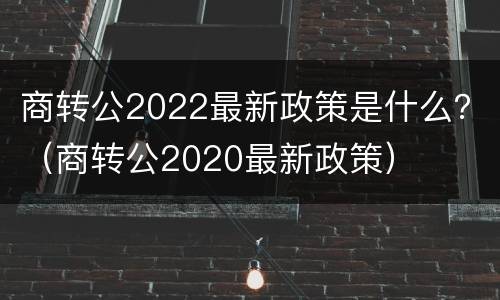 商转公2022最新政策是什么？（商转公2020最新政策）