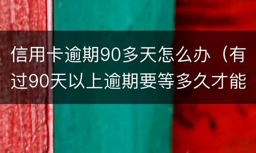 信用卡逾期90多天怎么办（有过90天以上逾期要等多久才能申请信用卡）