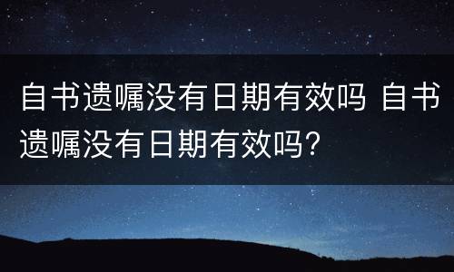 自书遗嘱没有日期有效吗 自书遗嘱没有日期有效吗?