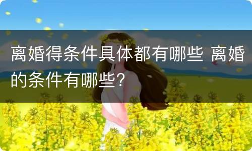 离婚得条件具体都有哪些 离婚的条件有哪些?