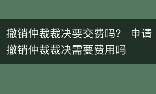 撤销仲裁裁决要交费吗？ 申请撤销仲裁裁决需要费用吗