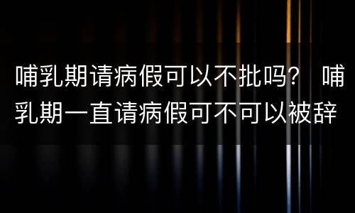 哺乳期请病假可以不批吗？ 哺乳期一直请病假可不可以被辞退