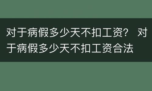 对于病假多少天不扣工资？ 对于病假多少天不扣工资合法