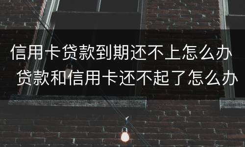 信用卡贷款到期还不上怎么办 贷款和信用卡还不起了怎么办