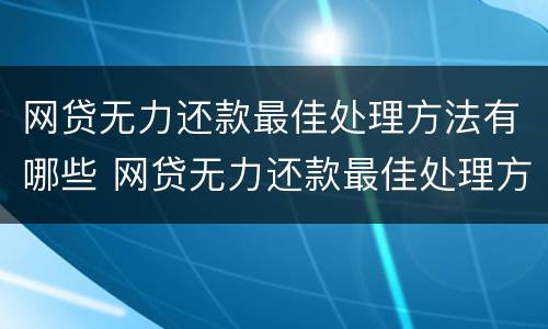 网贷无力还款最佳处理方法有哪些 网贷无力还款最佳处理方法有哪些案例