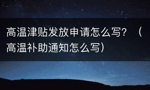 高温津贴发放申请怎么写？（高温补助通知怎么写）