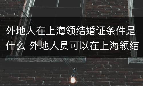 外地人在上海领结婚证条件是什么 外地人员可以在上海领结婚证吗