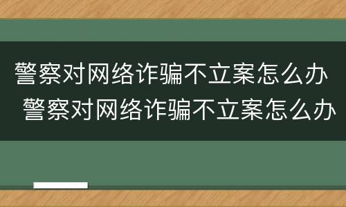 警察对网络诈骗不立案怎么办 警察对网络诈骗不立案怎么办理