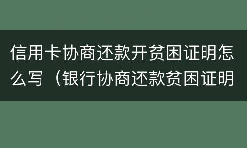 信用卡协商还款开贫困证明怎么写（银行协商还款贫困证明怎么写）